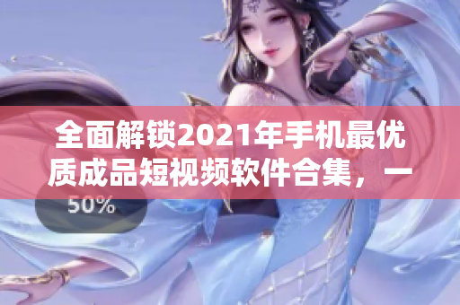 全面解鎖2021年手機(jī)最優(yōu)質(zhì)成品短視頻軟件合集，一鍵下載暢享創(chuàng)意神器