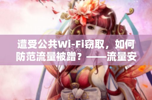 遭受公共Wi-Fi竊取，如何防范流量被蹭？——流量安全建議
