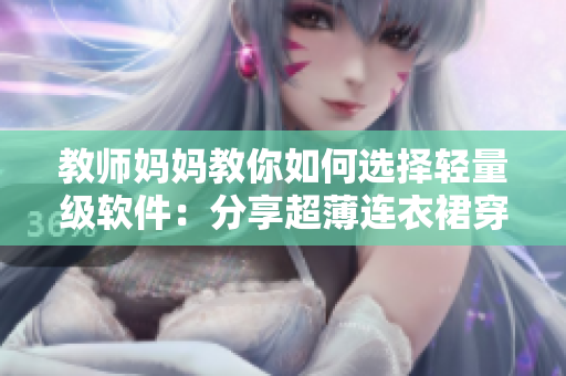 教師媽媽教你如何選擇輕量級軟件：分享超薄連衣裙穿搭心得！