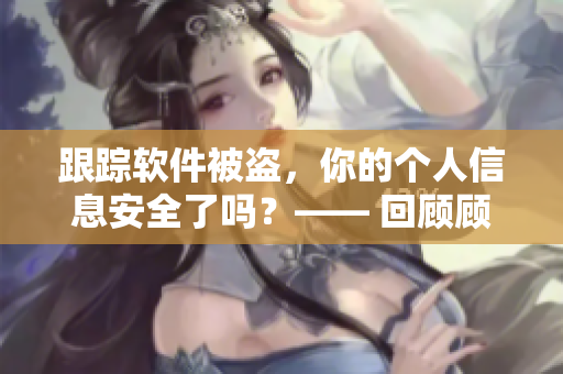 跟蹤軟件被盜，你的個(gè)人信息安全了嗎？—— 回顧顧教授的警示