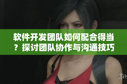 軟件開發(fā)團(tuán)隊如何配合得當(dāng)？探討團(tuán)隊協(xié)作與溝通技巧