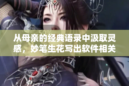 從母親的經(jīng)典語錄中汲取靈感，妙筆生花寫出軟件相關(guān)文章?！庉嫷男恼Z