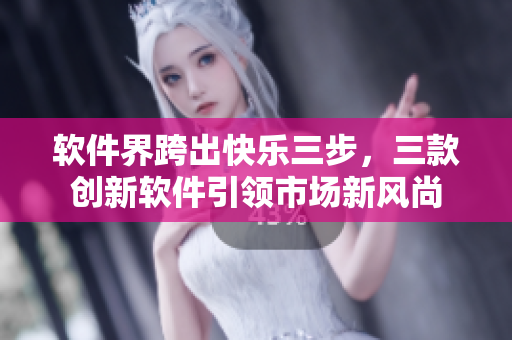 軟件界跨出快樂三步，三款創(chuàng)新軟件引領(lǐng)市場(chǎng)新風(fēng)尚