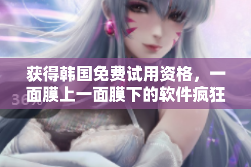 獲得韓國免費試用資格，一面膜上一面膜下的軟件瘋狂創(chuàng)新