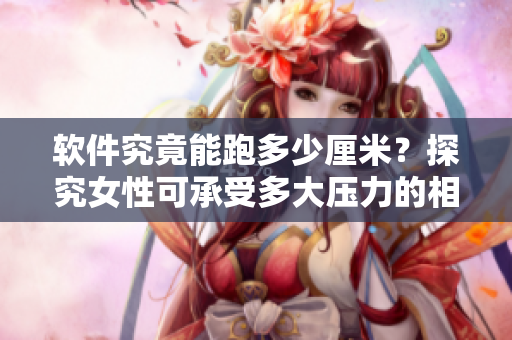 軟件究竟能跑多少厘米？探究女性可承受多大壓力的相關(guān)軟件設(shè)計
