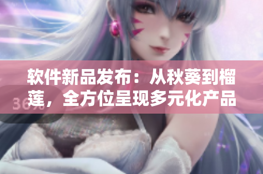 軟件新品發(fā)布：從秋葵到榴蓮，全方位呈現(xiàn)多元化產(chǎn)品組合