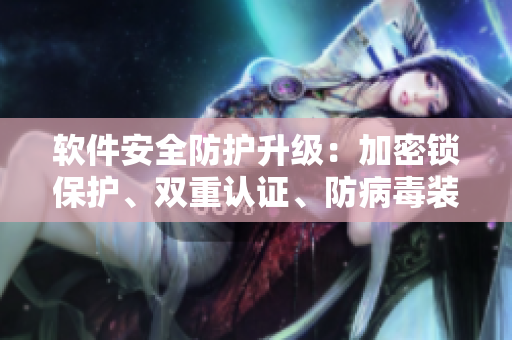 軟件安全防護(hù)升級(jí)：加密鎖保護(hù)、雙重認(rèn)證、防病毒裝置等多層措施