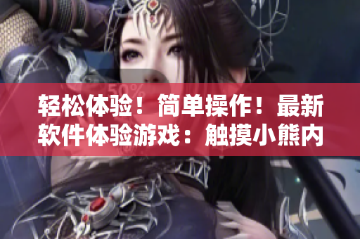 輕松體驗(yàn)！簡(jiǎn)單操作！最新軟件體驗(yàn)游戲：觸摸小熊內(nèi)部位！