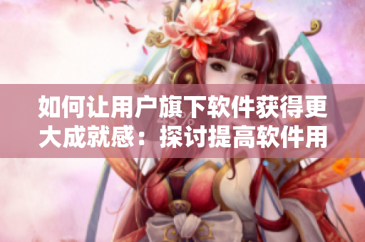 如何讓用戶旗下軟件獲得更大成就感：探討提高軟件用戶體驗(yàn)的方法！