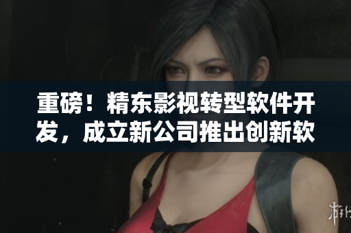 重磅！精東影視轉(zhuǎn)型軟件開發(fā)，成立新公司推出創(chuàng)新軟件產(chǎn)品