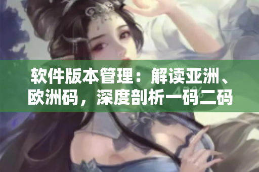 軟件版本管理：解讀亞洲、歐洲碼，深度剖析一碼二碼三碼