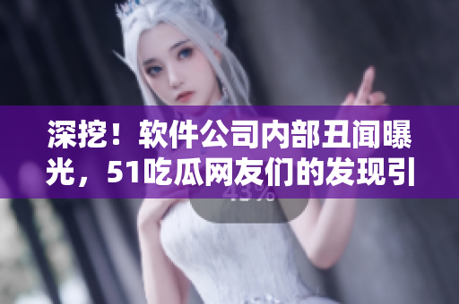 深挖！軟件公司內(nèi)部丑聞曝光，51吃瓜網(wǎng)友們的發(fā)現(xiàn)引發(fā)熱議