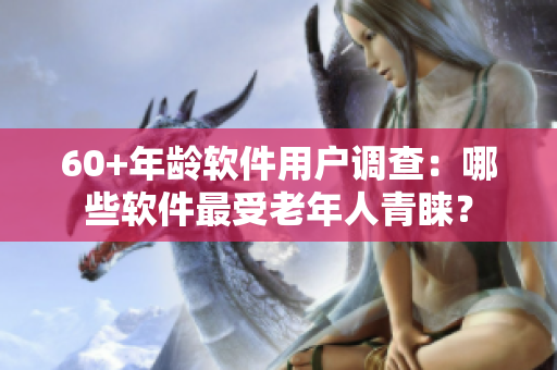 60+年齡軟件用戶調(diào)查：哪些軟件最受老年人青睞？