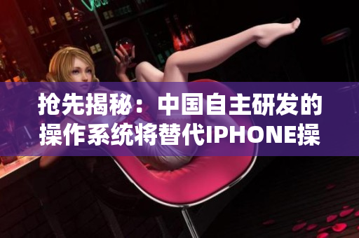 搶先揭秘：中國自主研發(fā)的操作系統(tǒng)將替代IPHONE操作系統(tǒng)