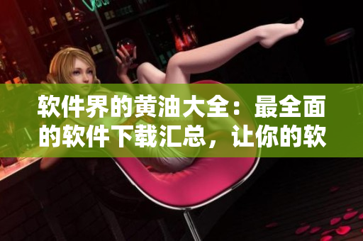 軟件界的黃油大全：最全面的軟件下載匯總，讓你的軟件庫更加豐富!