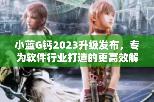 小藍(lán)G鈣2023升級(jí)發(fā)布，專為軟件行業(yè)打造的更高效解決方案