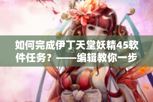 如何完成伊丁天堂妖精45軟件任務(wù)？——編輯教你一步步完成任務(wù)！