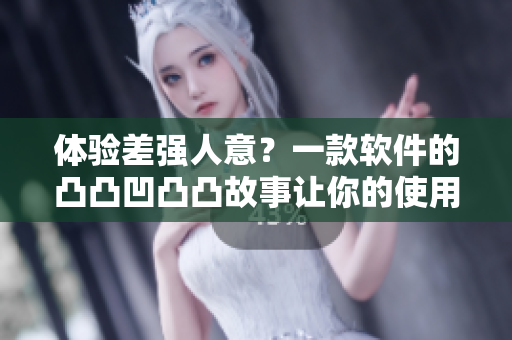 體驗(yàn)差強(qiáng)人意？一款軟件的凸凸凹凸凸故事讓你的使用更加順暢