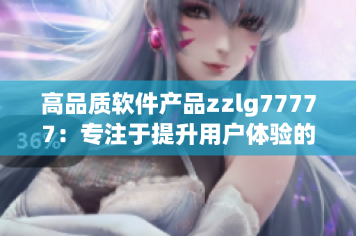 高品質(zhì)軟件產(chǎn)品zzlg77777：專注于提升用戶體驗的最佳選擇！