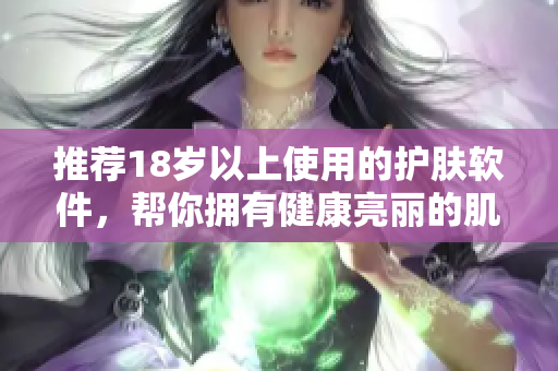 推薦18歲以上使用的護膚軟件，幫你擁有健康亮麗的肌膚