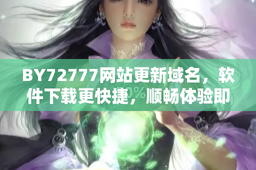 BY72777網(wǎng)站更新域名，軟件下載更快捷，順暢體驗即刻擁有！