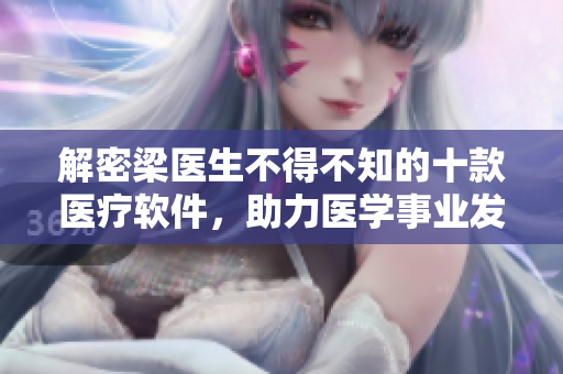 解密梁醫(yī)生不得不知的十款醫(yī)療軟件，助力醫(yī)學(xué)事業(yè)發(fā)展