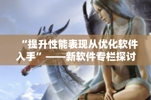 “提升性能表現(xiàn)從優(yōu)化軟件入手”——新軟件專欄探討優(yōu)化方法
