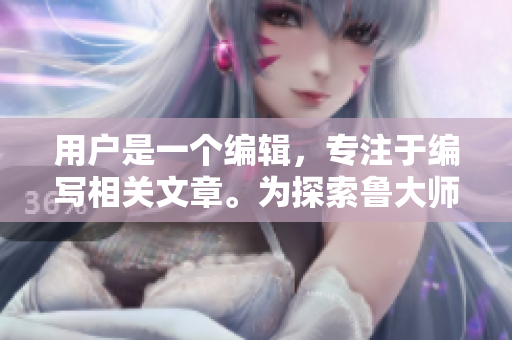 用戶是一個(gè)編輯，專注于編寫相關(guān)文章。為探索魯大師WWW的魅力。