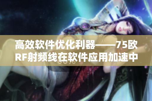 高效軟件優(yōu)化利器——75歐RF射頻線在軟件應用加速中的應用