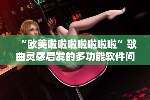“歐美啦啦啦啦啦啦啦”歌曲靈感啟發(fā)的多功能軟件問世！