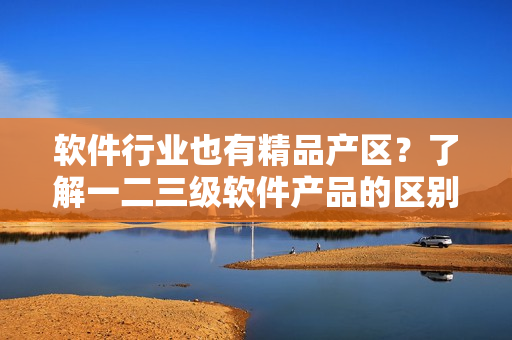 軟件行業(yè)也有精品產(chǎn)區(qū)？了解一二三級軟件產(chǎn)品的區(qū)別與特點(diǎn)