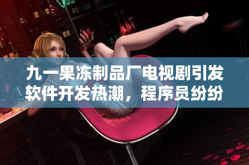 九一果凍制品廠電視劇引發(fā)軟件開發(fā)熱潮，程序員紛紛研發(fā)果凍制作軟件！