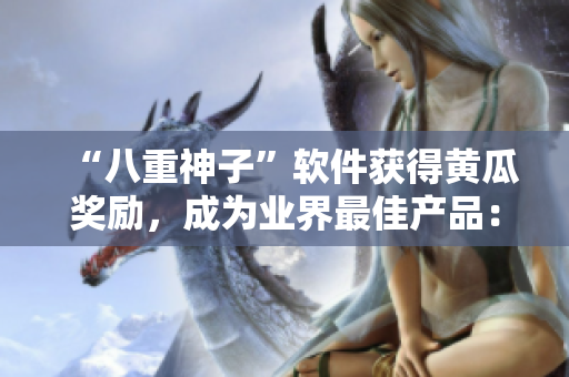 “八重神子”軟件獲得黃瓜獎(jiǎng)勵(lì)，成為業(yè)界最佳產(chǎn)品：快速、安全、易用！