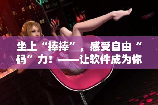 坐上“捧捧”，感受自由“碼”力！——讓軟件成為你生產(chǎn)力的加速器！