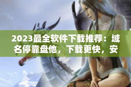 2023最全軟件下載推薦：域名?？勘P他，下載更快，安裝更穩(wěn)！