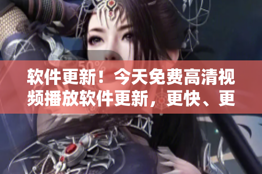 軟件更新！今天免費(fèi)高清視頻播放軟件更新，更快、更穩(wěn)定、更流暢
