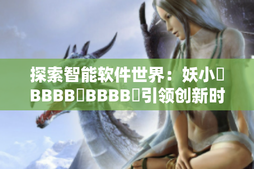 探索智能軟件世界：妖小槡BBBB槡BBBB槡引領創(chuàng)新時代