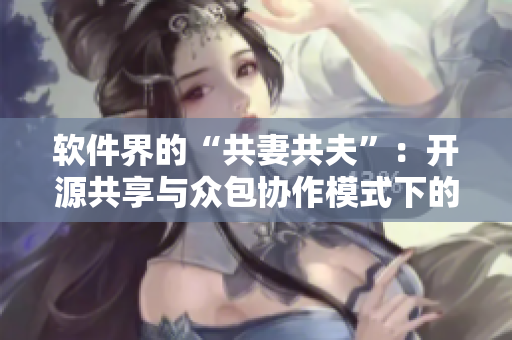 軟件界的“共妻共夫”：開源共享與眾包協(xié)作模式下的軟件開發(fā)