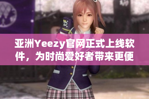 亞洲Yeezy官網(wǎng)正式上線軟件，為時(shí)尚愛(ài)好者帶來(lái)更便捷的購(gòu)物體驗(yàn)