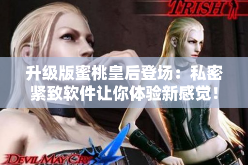 升級(jí)版蜜桃皇后登場(chǎng)：私密緊致軟件讓你體驗(yàn)新感覺(jué)！