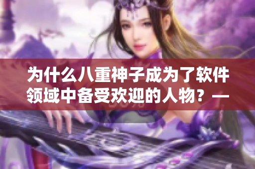 為什么八重神子成為了軟件領(lǐng)域中備受歡迎的人物？——解析其原因