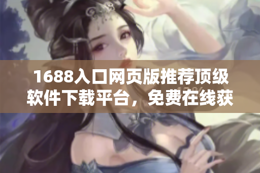 1688入口網(wǎng)頁版推薦頂級軟件下載平臺，免費在線獲取最新軟件！