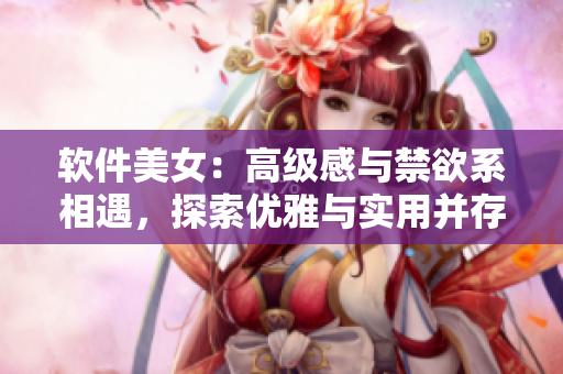 軟件美女：高級感與禁欲系相遇，探索優(yōu)雅與實用并存之道