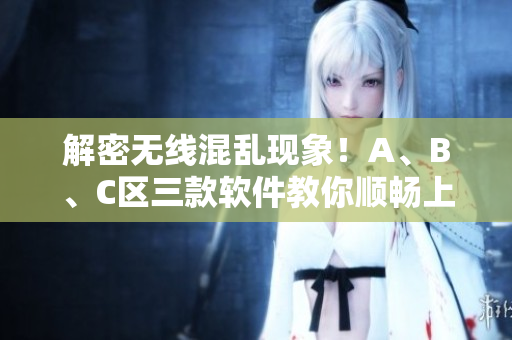 解密無(wú)線混亂現(xiàn)象！A、B、C區(qū)三款軟件教你順暢上網(wǎng)