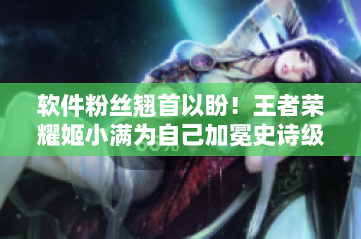 軟件粉絲翹首以盼！王者榮耀姬小滿為自己加冕史詩級皮膚