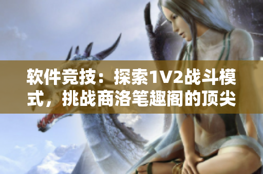 軟件競技：探索1V2戰(zhàn)斗模式，挑戰(zhàn)商洛筆趣閣的頂尖編輯！