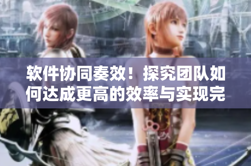 軟件協(xié)同奏效！探究團隊如何達成更高的效率與實現(xiàn)完美協(xié)作