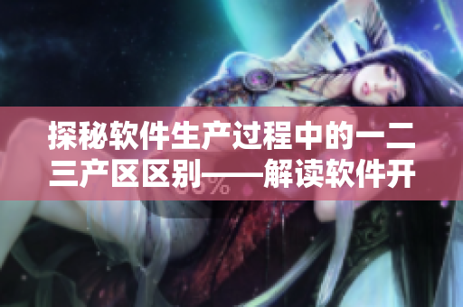 探秘軟件生產(chǎn)過程中的一二三產(chǎn)區(qū)區(qū)別——解讀軟件開發(fā)中的關(guān)鍵差異
