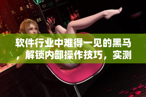 軟件行業(yè)中難得一見的黑馬，解鎖內(nèi)部操作技巧，實測流暢無卡頓！