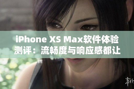 iPhone XS Max軟件體驗測評：流暢度與響應(yīng)感都讓人滿意